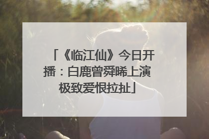 《临江仙》今日开播：白鹿曾舜晞上演极致爱恨拉扯