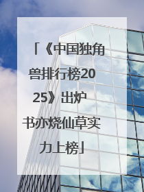 《中国独角兽排行榜2025》出炉 书亦烧仙草实力上榜