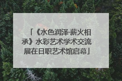 《水色润泽·薪火相承》水彩艺术学术交流展在日职艺术馆启幕