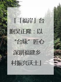 「福岸」台胞吴正隆：以“台味”匠心 深耕福建乡村振兴沃土