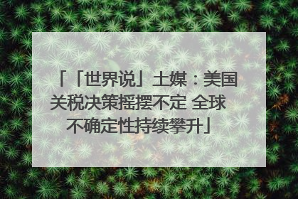 「世界说」土媒：美国关税决策摇摆不定 全球不确定性持续攀升