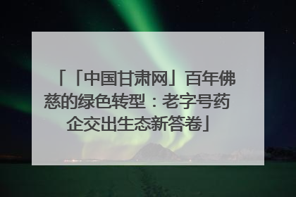 「中国甘肃网」百年佛慈的绿色转型：老字号药企交出生态新答卷