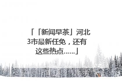 「新闻早茶」河北3市最新任免，还有这些热点……
