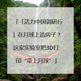「活力中国调研行」在月球上造房子？这家实验室把3D打印“带上月球”