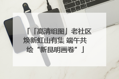 「高清组图」老社区焕新虹山有集 端午共绘“新昆明画卷”