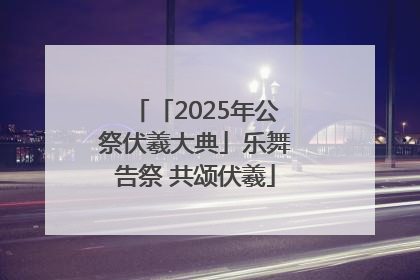 「2025年公祭伏羲大典」乐舞告祭 共颂伏羲