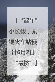 “端午”小长假，无锡火车站预计6月2日“最挤”