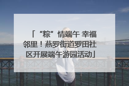 “粽”情端午 幸福邻里！燕罗街道罗田社区开展端午游园活动