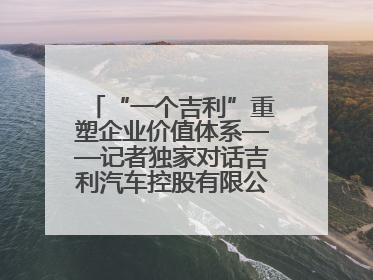 “一个吉利”重塑企业价值体系——记者独家对话吉利汽车控股有限公司行政总裁及执行董事桂生悦