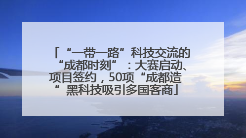 “一带一路”科技交流的“成都时刻”：大赛启动、项目签约，50项“成都造”黑科技吸引多国客商