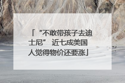 “不敢带孩子去迪士尼” 近七成美国人觉得物价还要涨