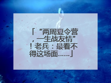 “两周夏令营，一生战友情”！老兵：最看不得这场面……