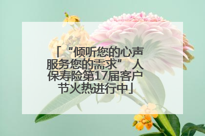 “倾听您的心声 服务您的需求” 人保寿险第17届客户节火热进行中