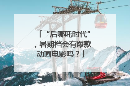 “后哪吒时代”，暑期档会有爆款动画电影吗？
