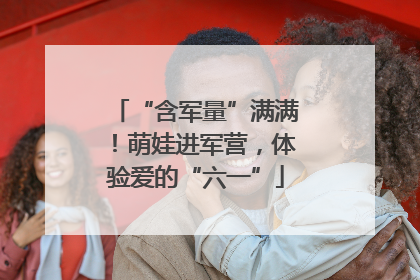 “含军量”满满！萌娃进军营，体验爱的“六一”