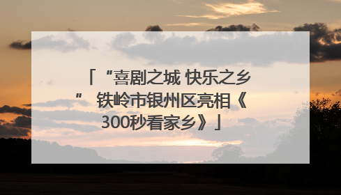 “喜剧之城 快乐之乡” 铁岭市银州区亮相《300秒看家乡》
