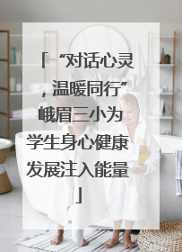 “对话心灵，温暖同行” 峨眉三小为学生身心健康发展注入能量