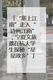 “塞上江南”走入“诗画江南”，宁夏文旅邀在杭大学生探秘“星星故乡”