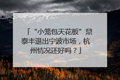 “小笼包天花板”鼎泰丰退出宁波市场，杭州情况还好吗？
