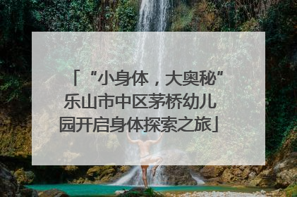 “小身体，大奥秘” 乐山市中区茅桥幼儿园开启身体探索之旅