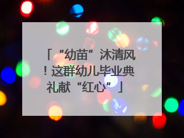 “幼苗”沐清风！这群幼儿毕业典礼献“红心”