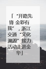 “开路先锋 金彩有我”，浙江交通“文化溯源”接力活动走进金华