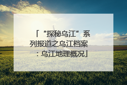 “探秘乌江”系列报道之乌江档案：乌江地理概况