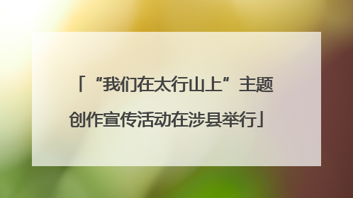 “我们在太行山上”主题创作宣传活动在涉县举行