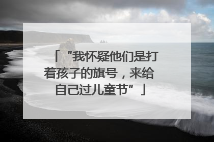 “我怀疑他们是打着孩子的旗号，来给自己过儿童节”