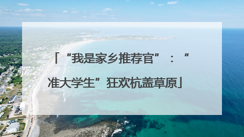 “我是家乡推荐官”：“准大学生”狂欢杭盖草原
