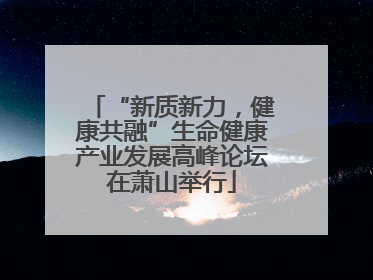 “新质新力，健康共融”生命健康产业发展高峰论坛在萧山举行