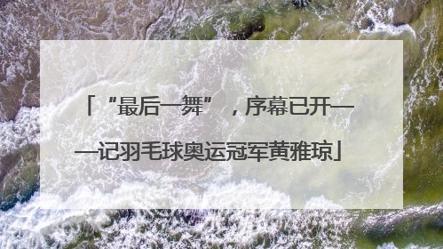 “最后一舞”，序幕已开——记羽毛球奥运冠军黄雅琼