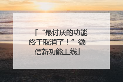 “最讨厌的功能终于取消了！”微信新功能上线