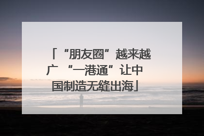 “朋友圈”越来越广 “一港通”让中国制造无缝出海