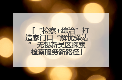 “检察+综治”打造家门口“解忧驿站” 无锡新吴区探索检察服务新路径