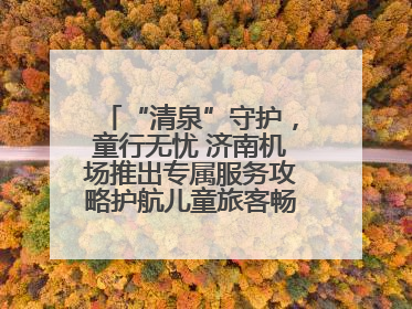 “清泉”守护，童行无忧 济南机场推出专属服务攻略护航儿童旅客畅行空港