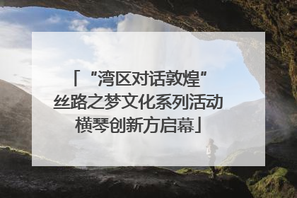 “湾区对话敦煌” 丝路之梦文化系列活动横琴创新方启幕