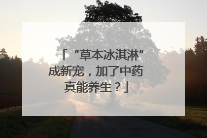 “草本冰淇淋”成新宠，加了中药真能养生？