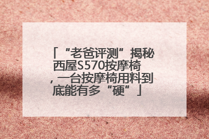 “老爸评测”揭秘西屋S570按摩椅，一台按摩椅用料到底能有多“硬”