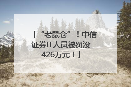 “老鼠仓”！中信证券IT人员被罚没426万元！