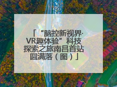 “脑控新视界·VR趣体验”科技探索之旅南昌首站圆满落（图）