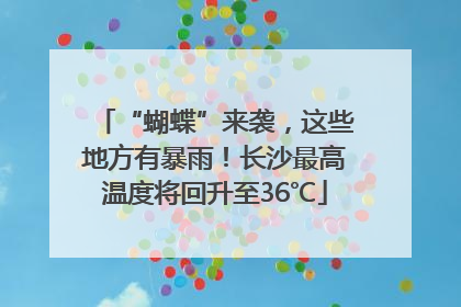 “蝴蝶”来袭，这些地方有暴雨！长沙最高温度将回升至36℃