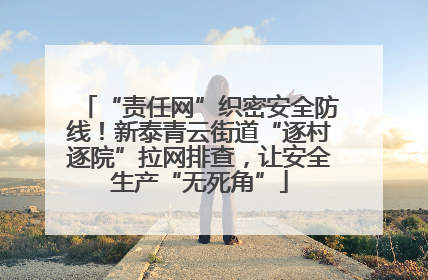 “责任网”织密安全防线！新泰青云街道“逐村逐院”拉网排查，让安全生产“无死角”