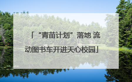 “青苗计划”落地 流动图书车开进天心校园
