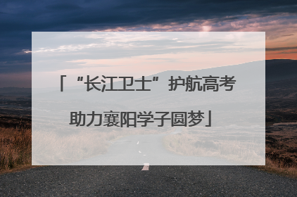 “长江卫士”护航高考 助力襄阳学子圆梦