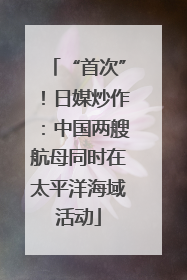 “首次”！日媒炒作：中国两艘航母同时在太平洋海域活动