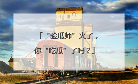 “验瓜师”火了，你“吃瓜”了吗？