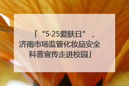 “5·25爱肤日”，济南市场监管化妆品安全科普宣传走进校园