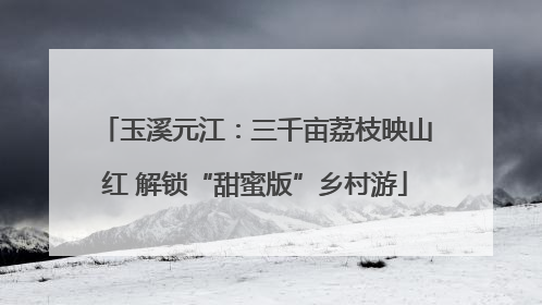 玉溪元江：三千亩荔枝映山红 解锁“甜蜜版”乡村游