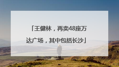 王健林，再卖48座万达广场，其中包括长沙